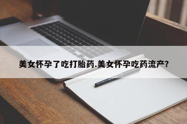 米非米索在线购微信美女怀孕了吃打胎药.美女怀孕吃药流产？
