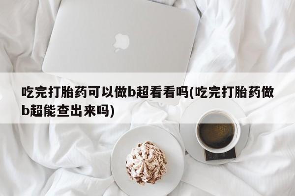 米非米索在线购微信吃完打胎药可以做b超看看吗(吃完打胎药做b超能查出来吗)