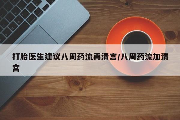 米非米索在线购微信打胎医生建议八周药流再清宫/八周药流加清宫