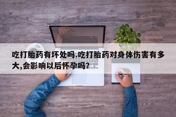 米非米索在线购微信吃打胎药有坏处吗.吃打胎药对身体伤害有多大,会影响以后怀孕吗？