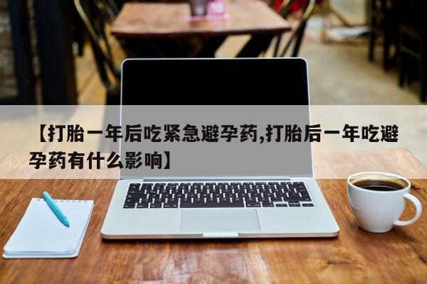 米非米索在线购微信【打胎一年后吃紧急避孕药,打胎后一年吃避孕药有什么影响】