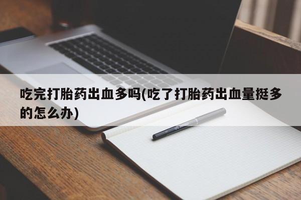 米非米索在线购微信吃完打胎药出血多吗(吃了打胎药出血量挺多的怎么办)