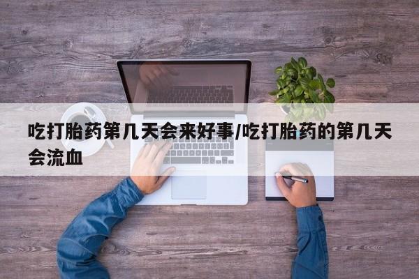 米非米索在线购微信吃打胎药第几天会来好事/吃打胎药的第几天会流血