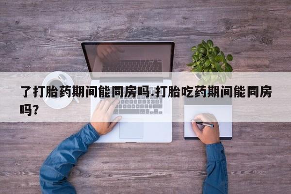 米非米索在线购微信了打胎药期间能同房吗.打胎吃药期间能同房吗？