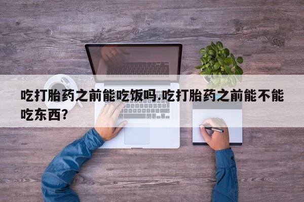 米非米索在线购微信吃打胎药之前能吃饭吗.吃打胎药之前能不能吃东西？