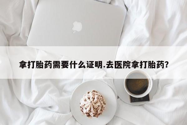 米非米索在线购微信拿打胎药需要什么证明.去医院拿打胎药？