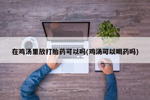 米非米索在线购微信在鸡汤里放打胎药可以吗(鸡汤可以喝药吗)