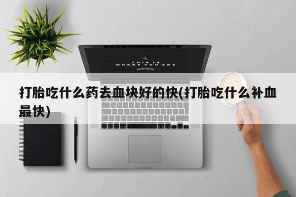 米非米索在线购微信打胎吃什么药去血块好的快(打胎吃什么补血最快)