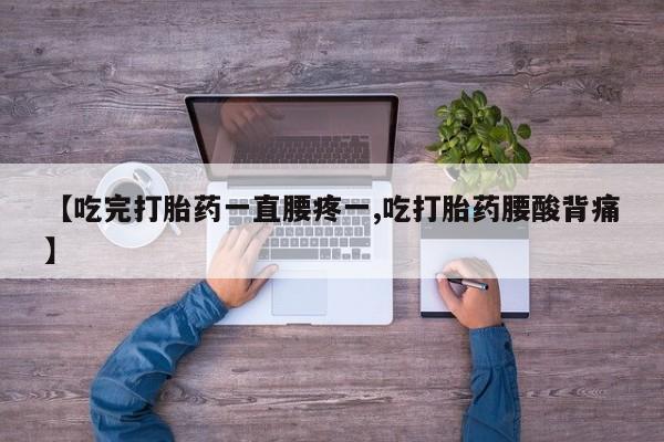 米非米索在线购微信【吃完打胎药一直腰疼一,吃打胎药腰酸背痛】
