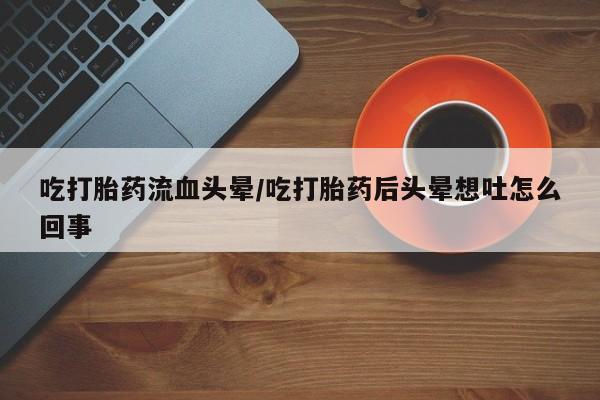 米非米索在线购微信吃打胎药流血头晕/吃打胎药后头晕想吐怎么回事