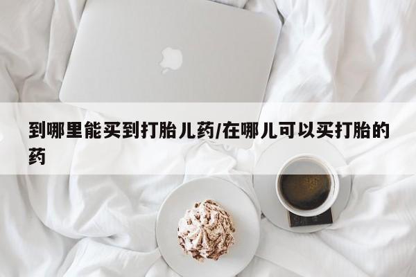 米非米索在线购微信到哪里能买到打胎儿药/在哪儿可以买打胎的药
