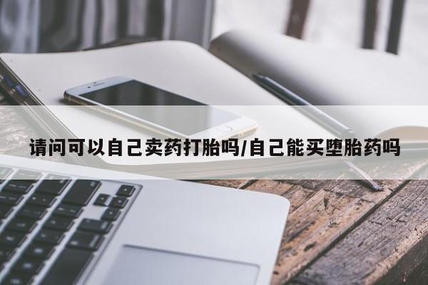 米非米索在线购微信请问可以自己卖药打胎吗/自己能买堕胎药吗