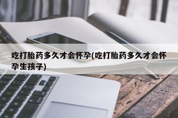 米非米索在线购微信吃打胎药多久才会怀孕(吃打胎药多久才会怀孕生孩子)