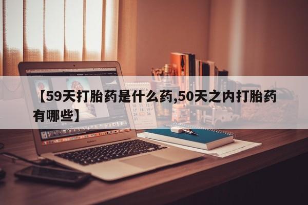 米非米索在线购微信【59天打胎药是什么药,50天之内打胎药有哪些】