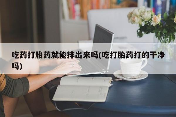 米非米索在线购微信吃药打胎药就能排出来吗(吃打胎药打的干净吗)
