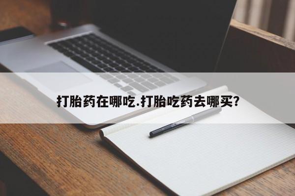 米非米索在线购微信打胎药在哪吃.打胎吃药去哪买？