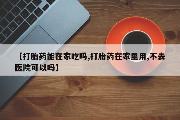 米非米索在线购微信【打胎药能在家吃吗,打胎药在家里用,不去医院可以吗】