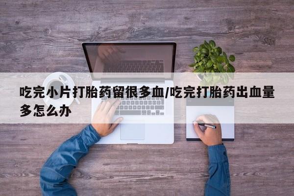 米非米索在线购微信吃完小片打胎药留很多血/吃完打胎药出血量多怎么办
