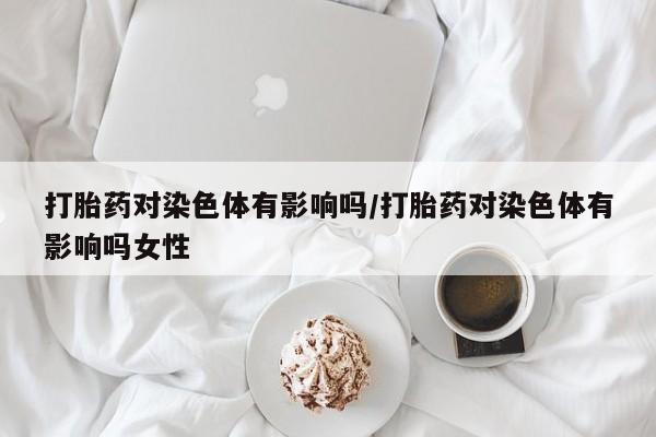 米非米索在线购微信打胎药对染色体有影响吗/打胎药对染色体有影响吗女性