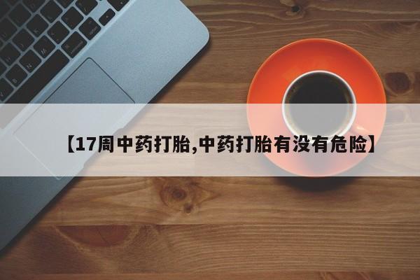 米非米索在线购微信【17周中药打胎,中药打胎有没有危险】