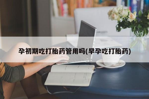 米非米索在线购微信孕初期吃打胎药管用吗(早孕吃打胎药)