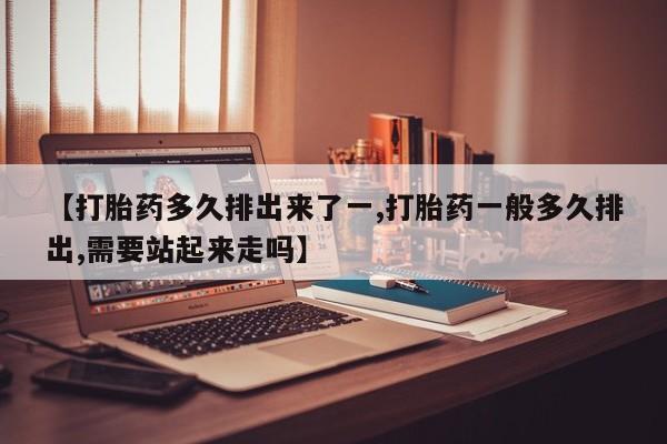 米非米索在线购微信【打胎药多久排出来了一,打胎药一般多久排出,需要站起来走吗】