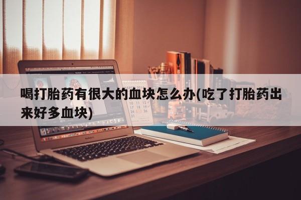 米非米索在线购微信喝打胎药有很大的血块怎么办(吃了打胎药出来好多血块)