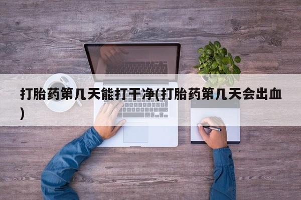 米非米索在线购微信打胎药第几天能打干净(打胎药第几天会出血)