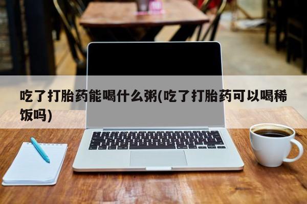 米非米索在线购微信吃了打胎药能喝什么粥(吃了打胎药可以喝稀饭吗)