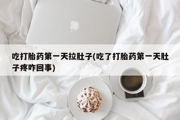 米非米索在线购微信吃打胎药第一天拉肚子(吃了打胎药第一天肚子疼咋回事)