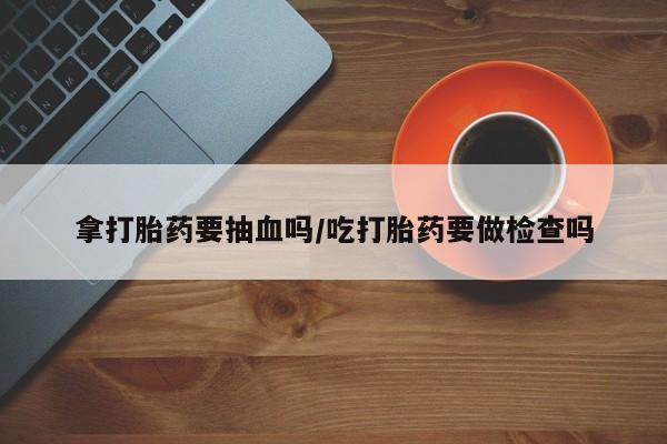 米非米索在线购微信拿打胎药要抽血吗/吃打胎药要做检查吗