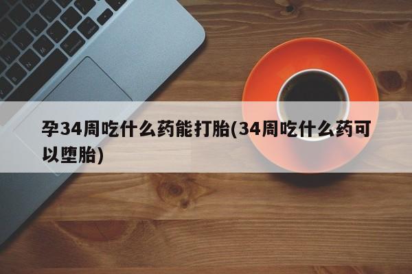 米非米索在线购微信孕34周吃什么药能打胎(34周吃什么药可以堕胎)