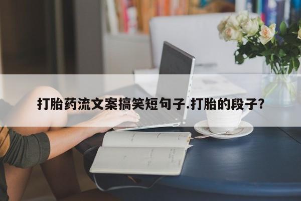 米非米索在线购微信打胎药流文案搞笑短句子.打胎的段子？
