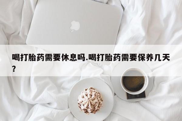 米非米索在线购微信喝打胎药需要休息吗.喝打胎药需要保养几天？