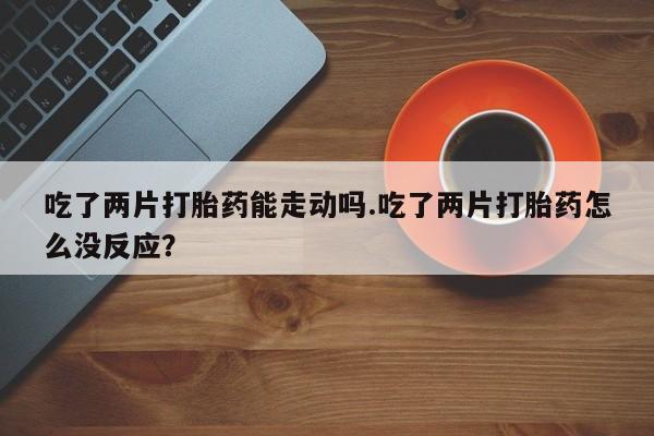 米非米索在线购微信吃了两片打胎药能走动吗.吃了两片打胎药怎么没反应？
