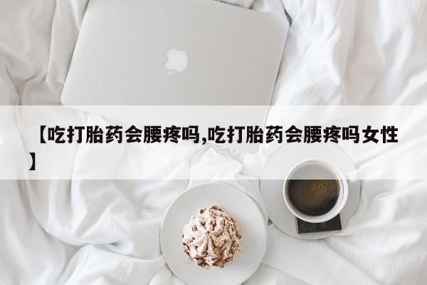 米非米索在线购微信【吃打胎药会腰疼吗,吃打胎药会腰疼吗女性】