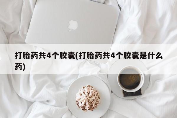 米非米索在线购微信打胎药共4个胶囊(打胎药共4个胶囊是什么药)