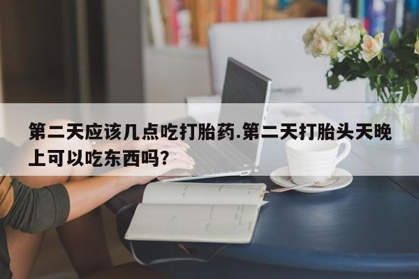 米非米索在线购微信第二天应该几点吃打胎药.第二天打胎头天晚上可以吃东西吗？
