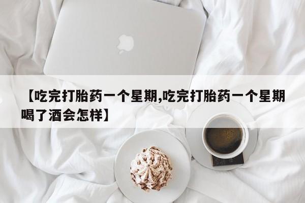 米非米索在线购微信【吃完打胎药一个星期,吃完打胎药一个星期喝了酒会怎样】