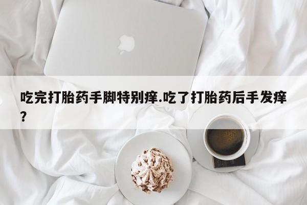 米非米索在线购微信吃完打胎药手脚特别痒.吃了打胎药后手发痒？