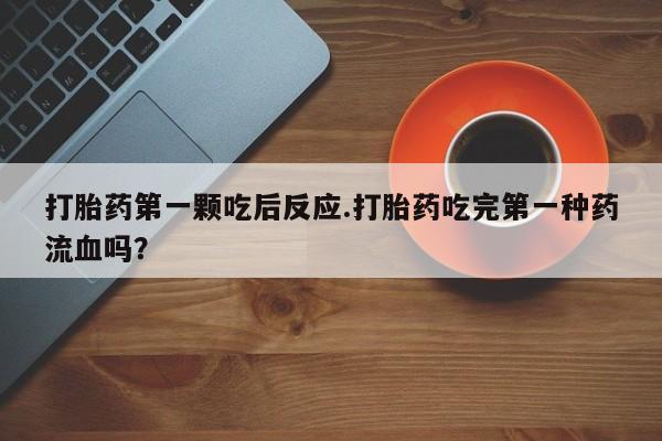 米非米索在线购微信打胎药第一颗吃后反应.打胎药吃完第一种药流血吗？