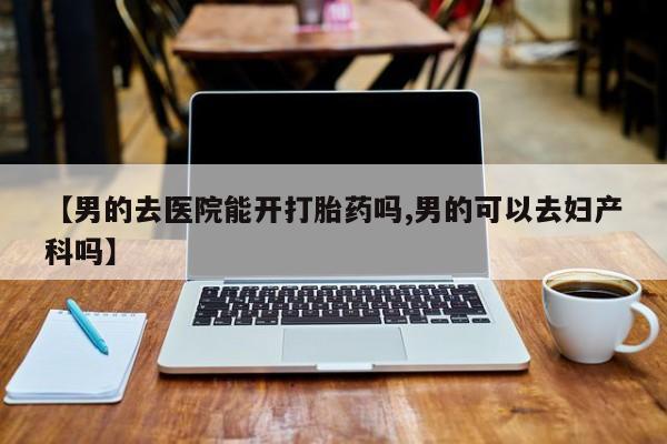 米非米索在线购微信【男的去医院能开打胎药吗,男的可以去妇产科吗】