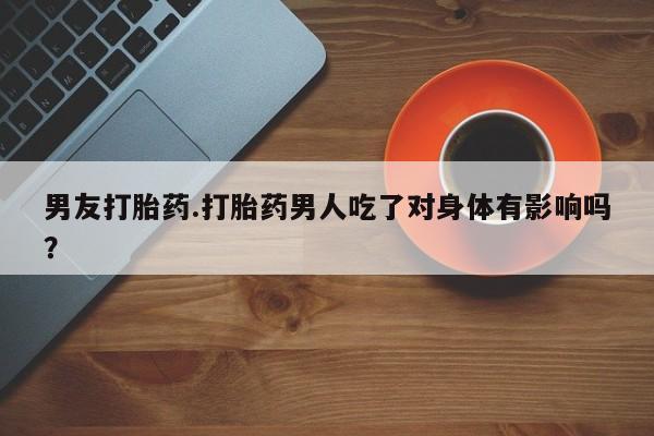 米非米索在线购微信男友打胎药.打胎药男人吃了对身体有影响吗？