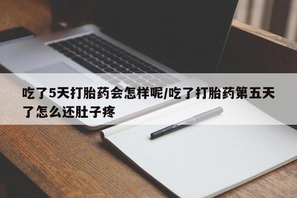 米非米索在线购微信吃了5天打胎药会怎样呢/吃了打胎药第五天了怎么还肚子疼