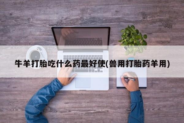 米非米索在线购微信牛羊打胎吃什么药最好使(兽用打胎药羊用)