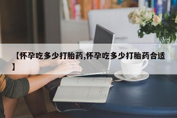 米非米索在线购微信【怀孕吃多少打胎药,怀孕吃多少打胎药合适】
