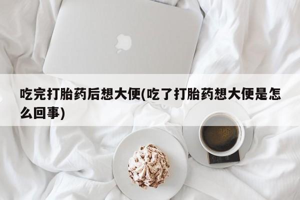 米非米索在线购微信吃完打胎药后想大便(吃了打胎药想大便是怎么回事)
