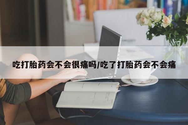 米非米索在线购微信吃打胎药会不会很痛吗/吃了打胎药会不会痛