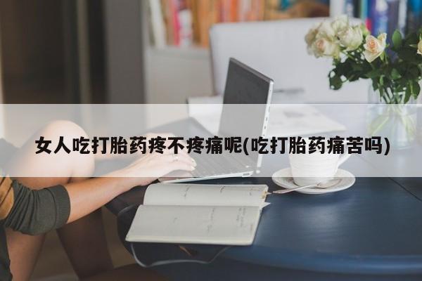米非米索在线购微信女人吃打胎药疼不疼痛呢(吃打胎药痛苦吗)