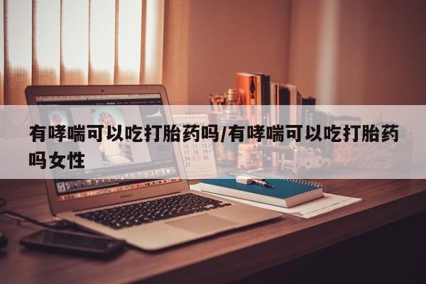 米非米索在线购微信有哮喘可以吃打胎药吗/有哮喘可以吃打胎药吗女性
